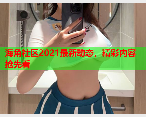 海角社区2021最新动态，精彩内容抢先看