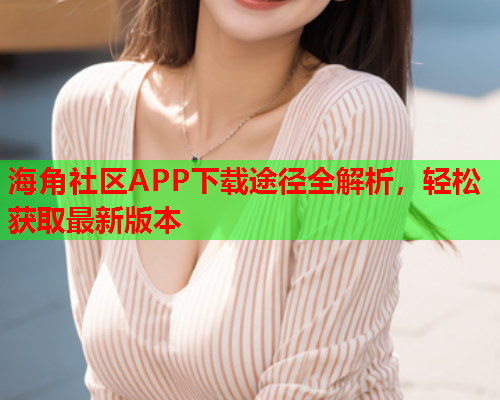 海角社区APP下载途径全解析，轻松获取最新版本