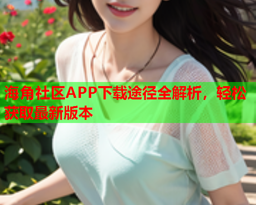 海角社区APP下载途径全解析，轻松获取最新版本