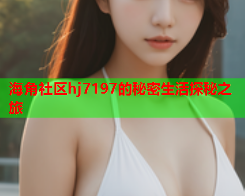 海角社区hj7197的秘密生活探秘之旅