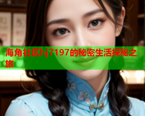 海角社区hj7197的秘密生活探秘之旅