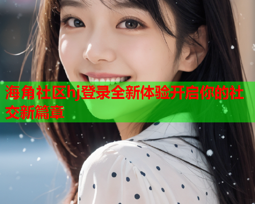 海角社区hj登录全新体验开启你的社交新篇章