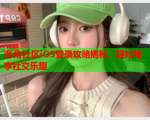 海角社区iOS登录攻略揭秘，轻松畅享社交乐趣