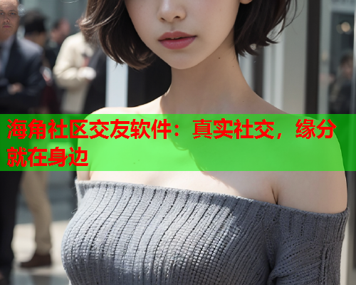海角社区交友软件：真实社交，缘分就在身边