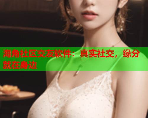 海角社区交友软件：真实社交，缘分就在身边