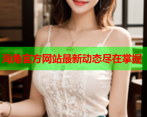 海角官方网站最新动态尽在掌握