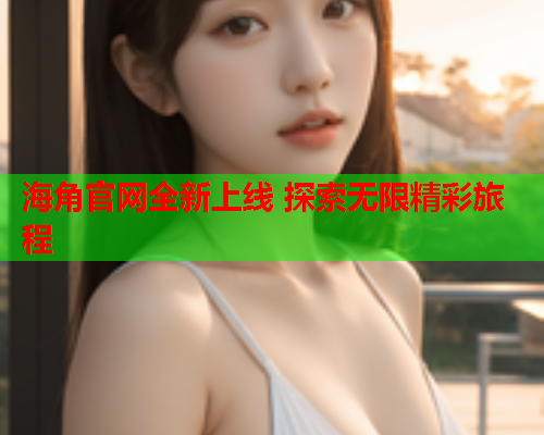 海角官网全新上线 探索无限精彩旅程