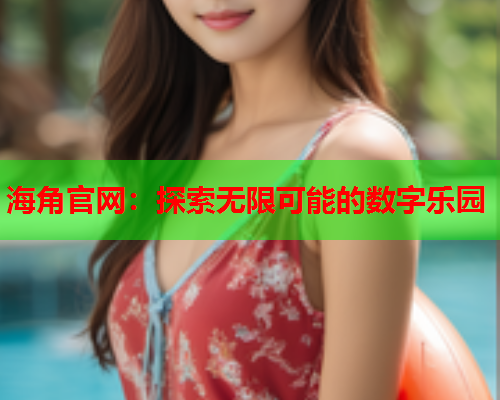 海角官网：探索无限可能的数字乐园