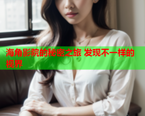 海角影院的秘密之旅 发现不一样的视界
