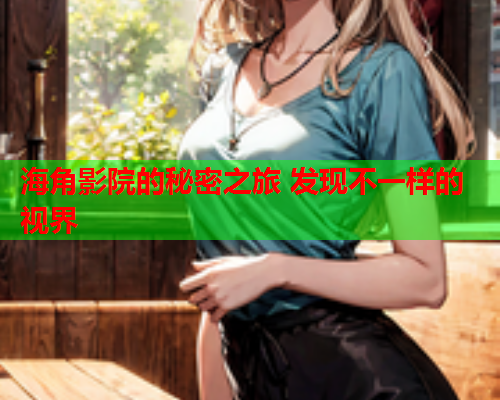 海角影院的秘密之旅 发现不一样的视界