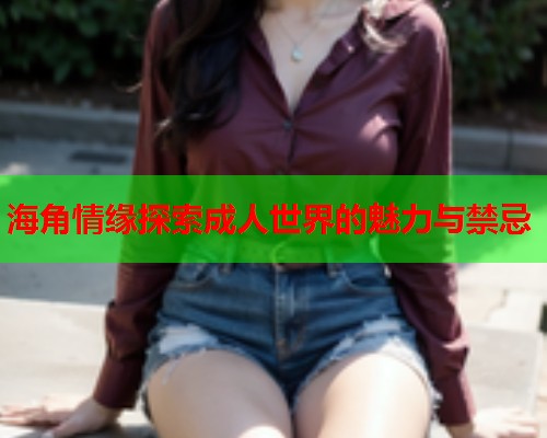 海角情缘探索成人世界的魅力与禁忌