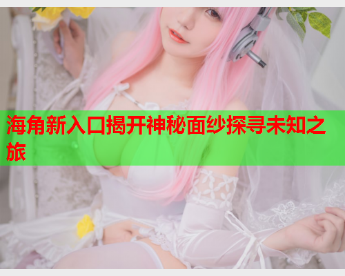 海角新入口揭开神秘面纱探寻未知之旅