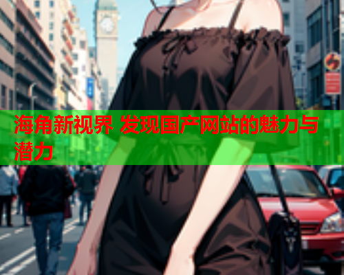 海角新视界 发现国产网站的魅力与潜力