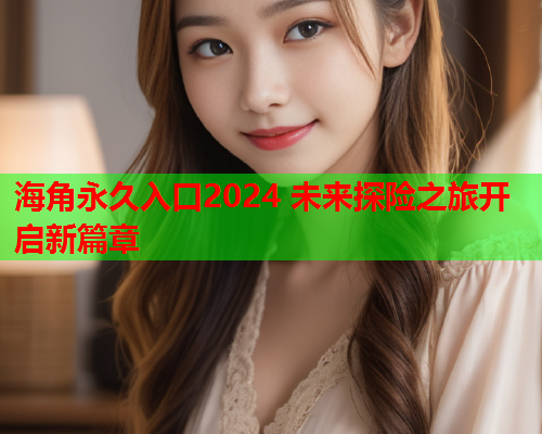 海角永久入口2024 未来探险之旅开启新篇章