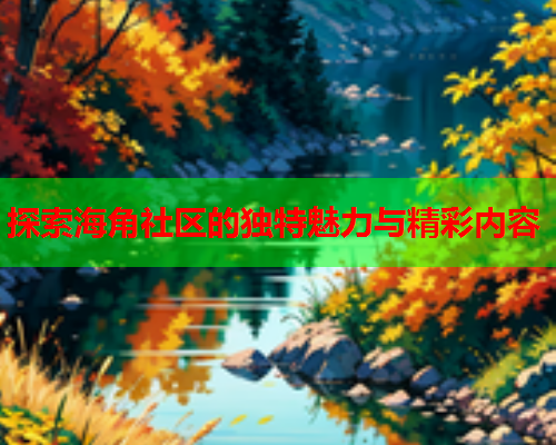 探索海角社区的独特魅力与精彩内容