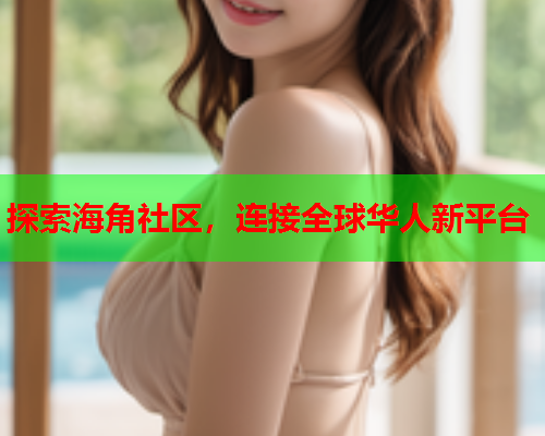 探索海角社区，连接全球华人新平台