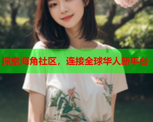 探索海角社区，连接全球华人新平台