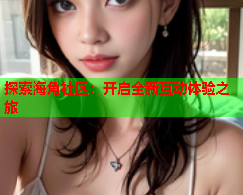 探索海角社区：开启全新互动体验之旅