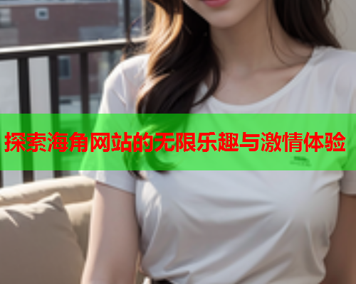 探索海角网站的无限乐趣与激情体验