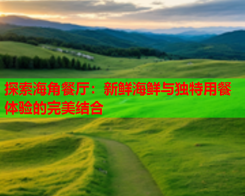 探索海角餐厅：新鲜海鲜与独特用餐体验的完美结合