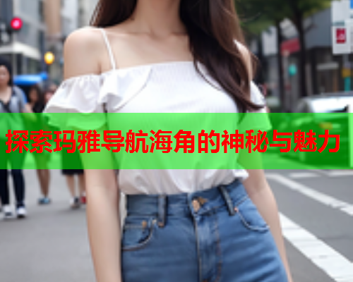探索玛雅导航海角的神秘与魅力