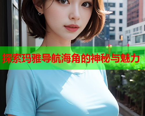 探索玛雅导航海角的神秘与魅力
