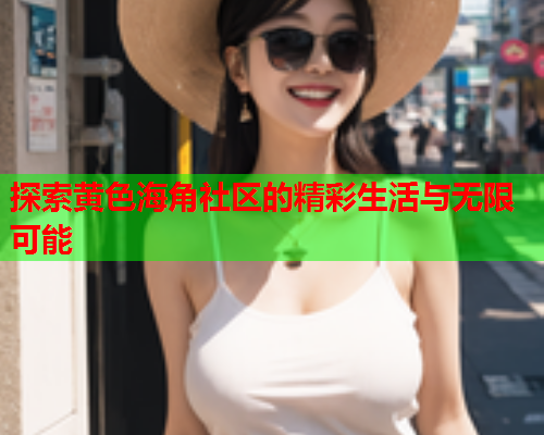 探索黄色海角社区的精彩生活与无限可能