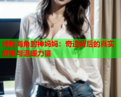 揭秘海角封神妈妈：奇迹背后的真实故事与温暖力量