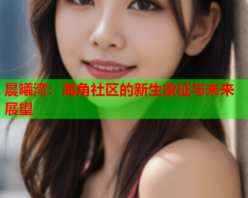 晨曦湾：海角社区的新生象征与未来展望