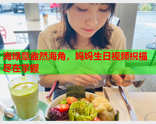 海绿意盎然海角，妈妈生日视频祝福尽在掌握