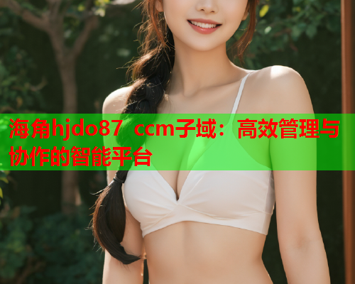 海角hjdo87 ccm子域：高效管理与协作的智能平台