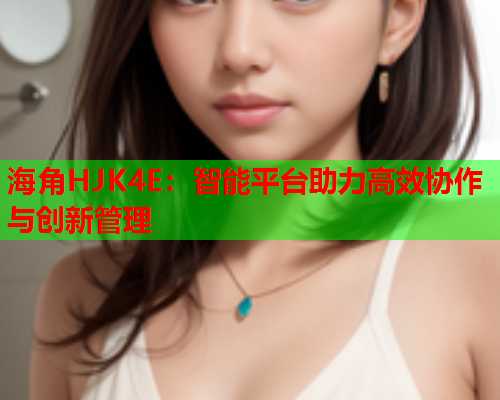 海角HJK4E：智能平台助力高效协作与创新管理