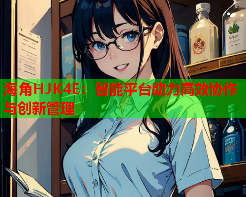 海角HJK4E：智能平台助力高效协作与创新管理