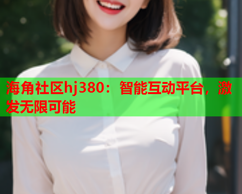 海角社区hj380：智能互动平台，激发无限可能