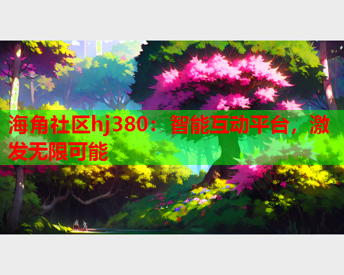 海角社区hj380：智能互动平台，激发无限可能