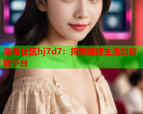 海角社区hj7d7：探索便捷生活的智能平台