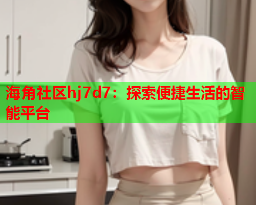 海角社区hj7d7：探索便捷生活的智能平台