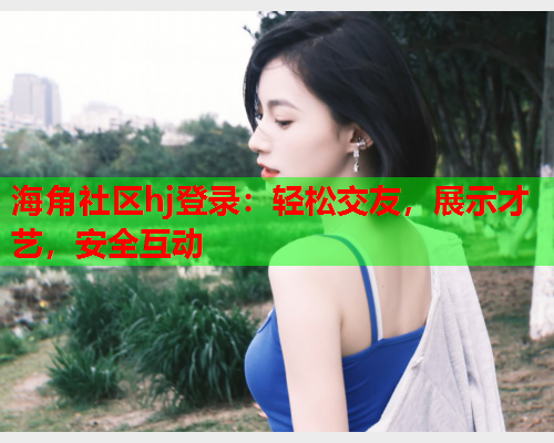 海角社区hj登录：轻松交友，展示才艺，安全互动