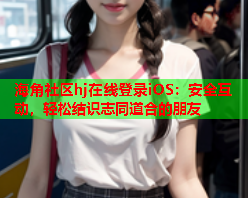 海角社区hj在线登录iOS：安全互动，轻松结识志同道合的朋友
