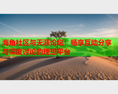 海角社区与天涯论坛：畅享互动分享与深度讨论的理想平台