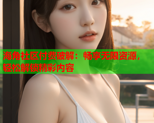 海角社区付费破解：畅享无限资源，轻松解锁精彩内容