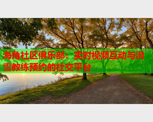 海角社区俱乐部：实时视频互动与滑雪教练预约的社交平台