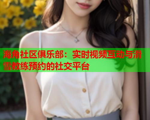 海角社区俱乐部：实时视频互动与滑雪教练预约的社交平台