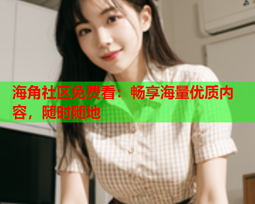 海角社区免费看：畅享海量优质内容，随时随地