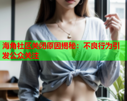 海角社区关闭原因揭秘：不良行为引发公众关注