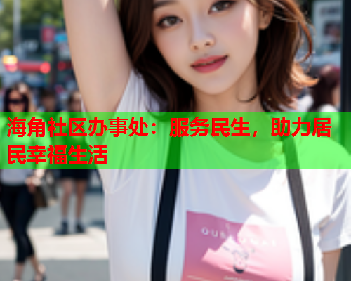 海角社区办事处：服务民生，助力居民幸福生活