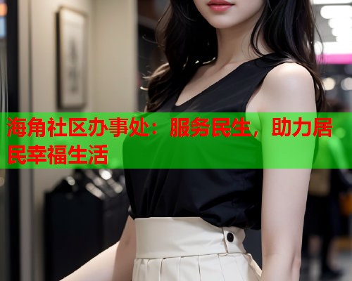 海角社区办事处：服务民生，助力居民幸福生活
