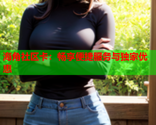 海角社区卡：畅享便捷服务与独家优惠