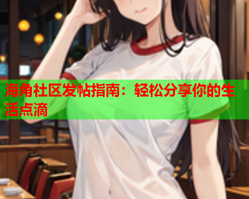 海角社区发帖指南：轻松分享你的生活点滴