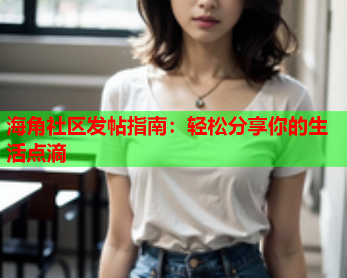 海角社区发帖指南：轻松分享你的生活点滴